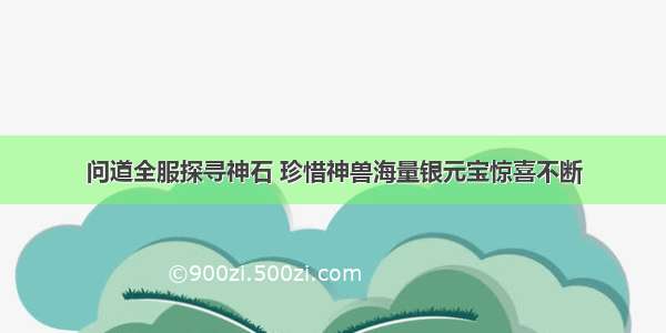 问道全服探寻神石 珍惜神兽海量银元宝惊喜不断