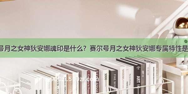 赛尔号月之女神狄安娜魂印是什么？赛尔号月之女神狄安娜专属特性是什么？