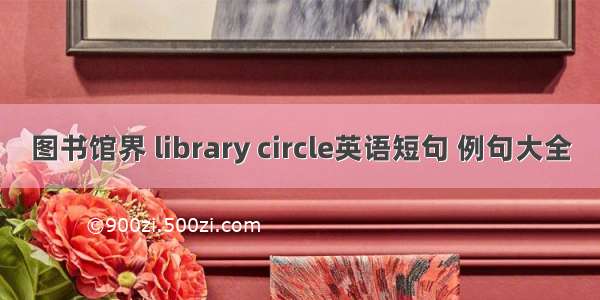图书馆界 library circle英语短句 例句大全