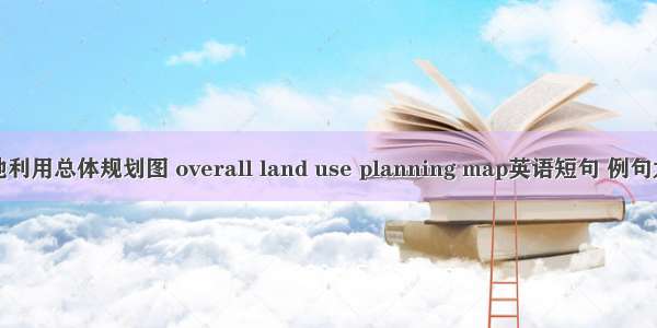土地利用总体规划图 overall land use planning map英语短句 例句大全