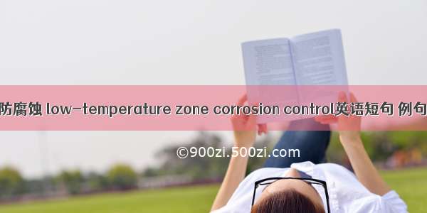 低温区防腐蚀 low-temperature zone corrosion control英语短句 例句大全