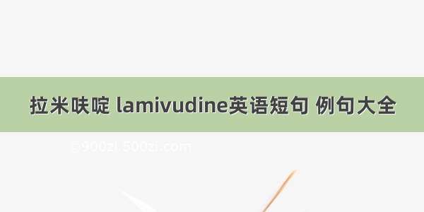 拉米呋啶 lamivudine英语短句 例句大全