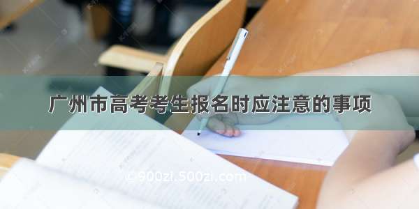 广州市高考考生报名时应注意的事项