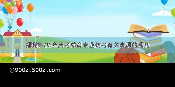 福建：06年高考体育专业统考有关事项的通知