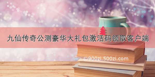 九仙传奇公测豪华大礼包激活码领取客户端