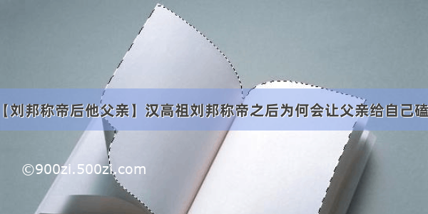 【刘邦称帝后他父亲】汉高祖刘邦称帝之后为何会让父亲给自己磕头