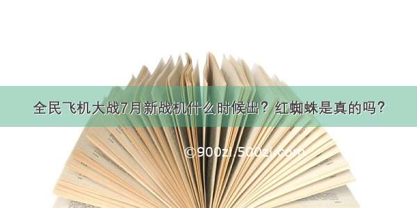 全民飞机大战7月新战机什么时候出？红蜘蛛是真的吗？