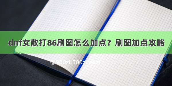 dnf女散打86刷图怎么加点？刷图加点攻略