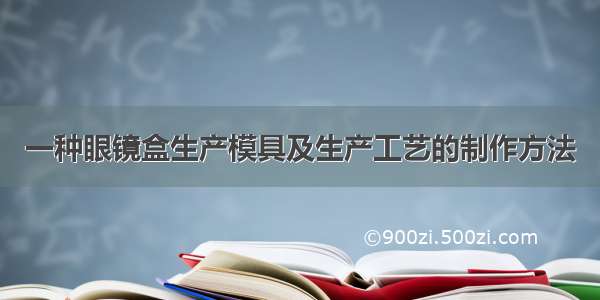 一种眼镜盒生产模具及生产工艺的制作方法