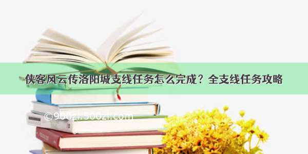 侠客风云传洛阳城支线任务怎么完成？全支线任务攻略