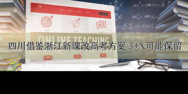 四川借鉴浙江新课改高考方案 3+X可能保留