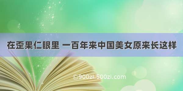 在歪果仁眼里 一百年来中国美女原来长这样