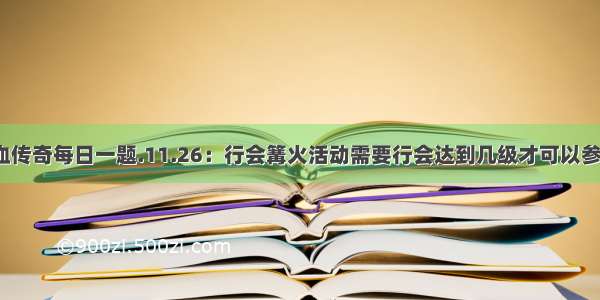 热血传奇每日一题.11.26：行会篝火活动需要行会达到几级才可以参加?