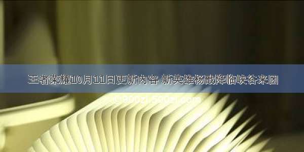 王者荣耀10月11日更新内容 新英雄杨戬降临峡谷来团