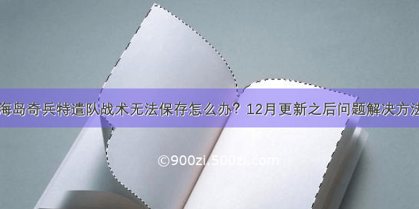 海岛奇兵特遣队战术无法保存怎么办？12月更新之后问题解决方法