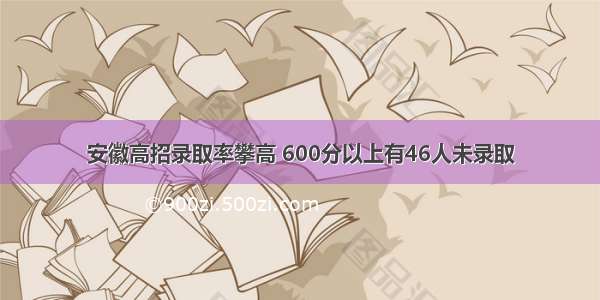 安徽高招录取率攀高 600分以上有46人未录取