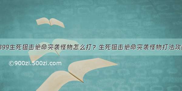 4399生死狙击绝命突袭怪物怎么打？生死狙击绝命突袭怪物打法攻略