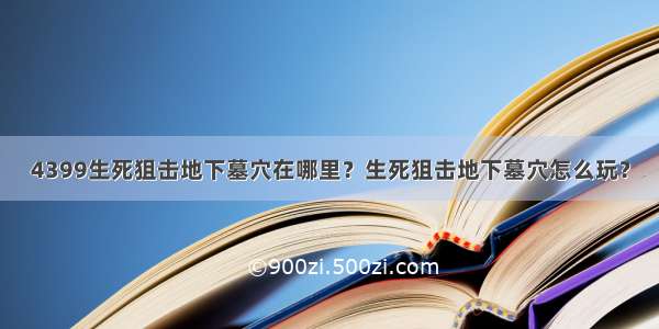 4399生死狙击地下墓穴在哪里？生死狙击地下墓穴怎么玩？