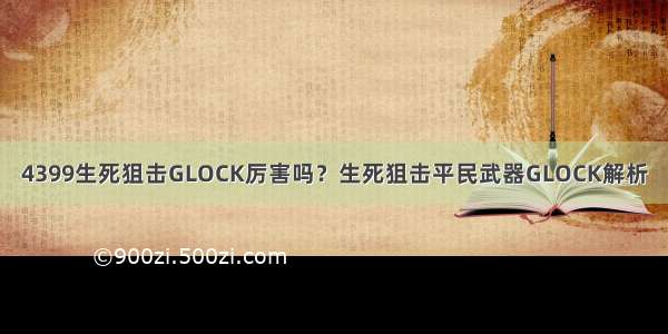 4399生死狙击GLOCK厉害吗？生死狙击平民武器GLOCK解析