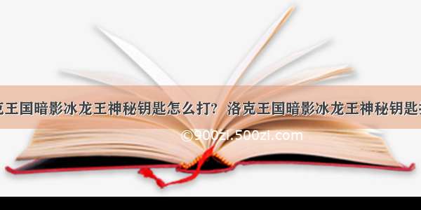 洛克王国暗影冰龙王神秘钥匙怎么打?  洛克王国暗影冰龙王神秘钥匙打法