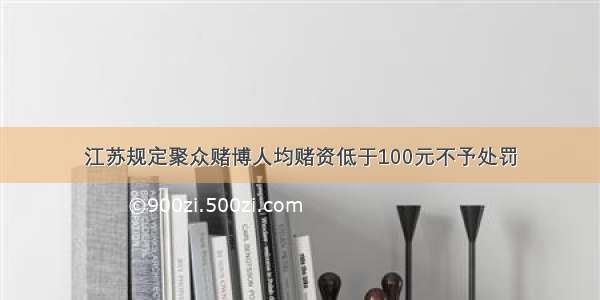 江苏规定聚众赌博人均赌资低于100元不予处罚