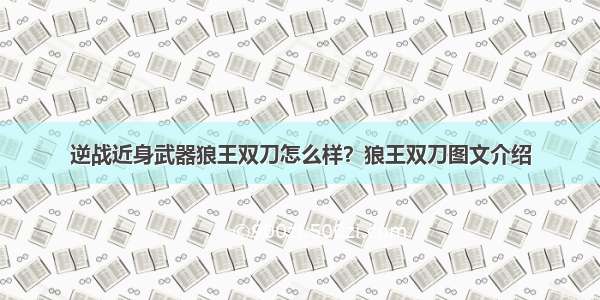 逆战近身武器狼王双刀怎么样？狼王双刀图文介绍