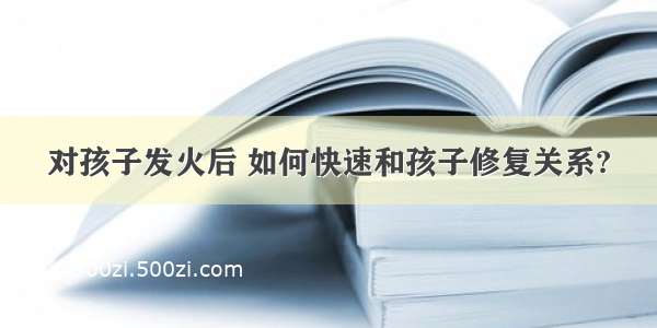 对孩子发火后 如何快速和孩子修复关系?