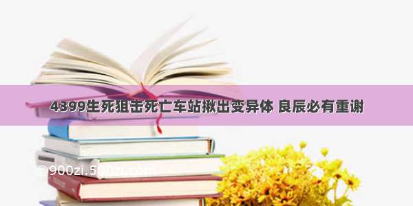 4399生死狙击死亡车站揪出变异体 良辰必有重谢