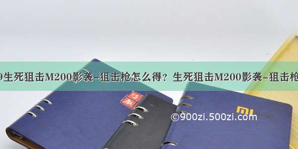 4399生死狙击M200影袭-狙击枪怎么得？生死狙击M200影袭-狙击枪评测