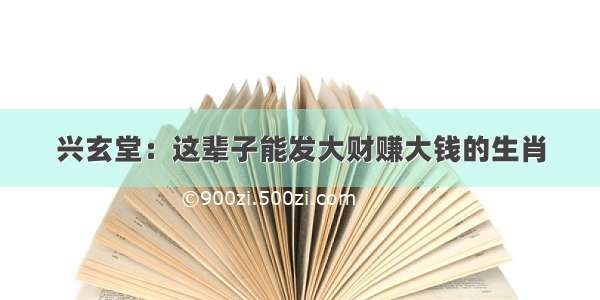 兴玄堂：这辈子能发大财赚大钱的生肖