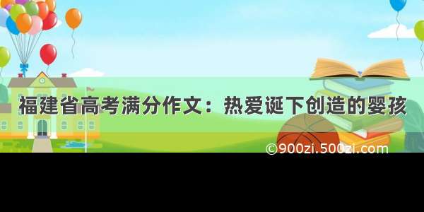 福建省高考满分作文：热爱诞下创造的婴孩