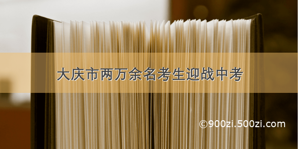 大庆市两万余名考生迎战中考