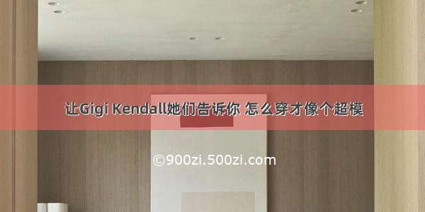 让Gigi Kendall她们告诉你 怎么穿才像个超模