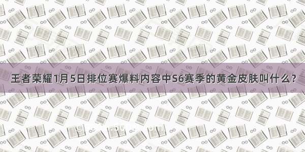 王者荣耀1月5日排位赛爆料内容中S6赛季的黄金皮肤叫什么？