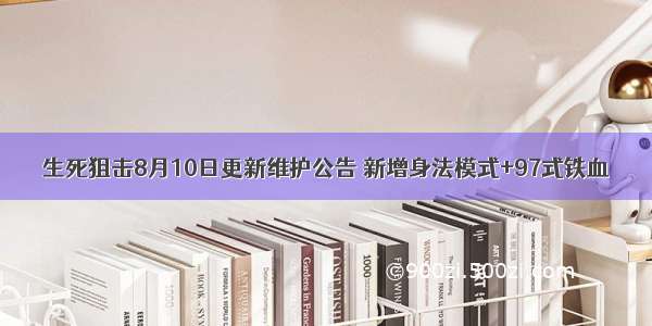 生死狙击8月10日更新维护公告 新增身法模式+97式铁血