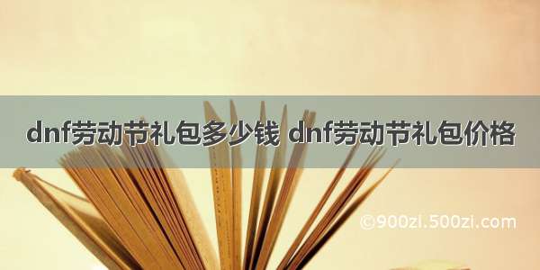 dnf劳动节礼包多少钱 dnf劳动节礼包价格