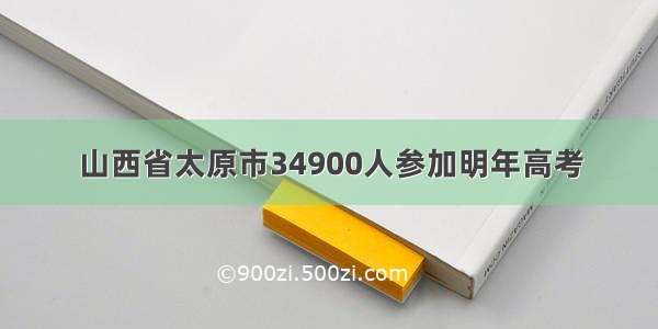 山西省太原市34900人参加明年高考