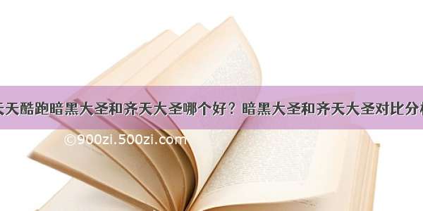 天天酷跑暗黑大圣和齐天大圣哪个好？暗黑大圣和齐天大圣对比分析