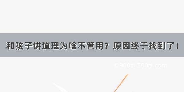 和孩子讲道理为啥不管用？原因终于找到了！