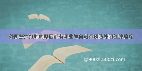 外阴瘙痒红肿的原因都有哪些如何进行预防外阴红肿瘙痒