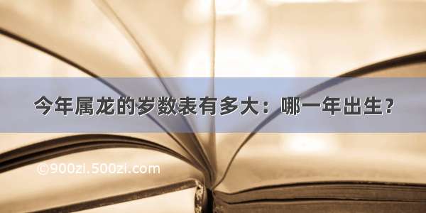 今年属龙的岁数表有多大：哪一年出生？