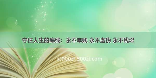 守住人生的底线：永不卑贱 永不虚伪 永不残忍