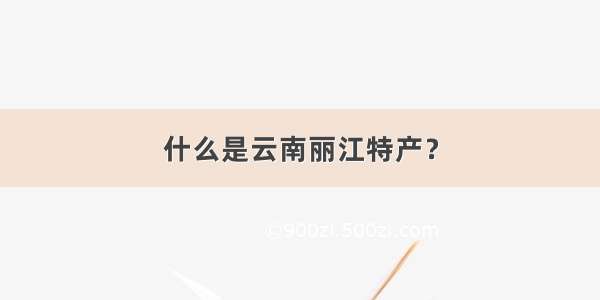 什么是云南丽江特产？