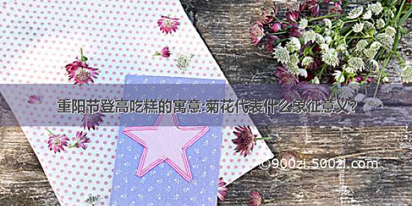 重阳节登高吃糕的寓意:菊花代表什么象征意义？