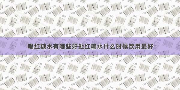 喝红糖水有哪些好处红糖水什么时候饮用最好