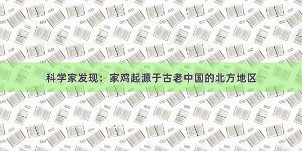 科学家发现：家鸡起源于古老中国的北方地区