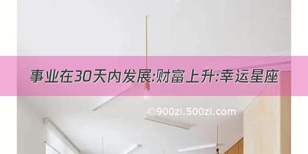 事业在30天内发展:财富上升:幸运星座