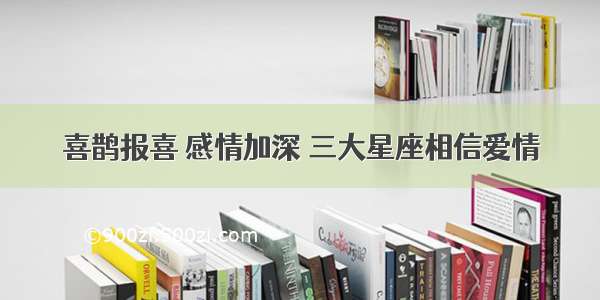 喜鹊报喜 感情加深 三大星座相信爱情