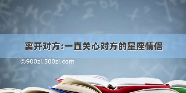 离开对方:一直关心对方的星座情侣