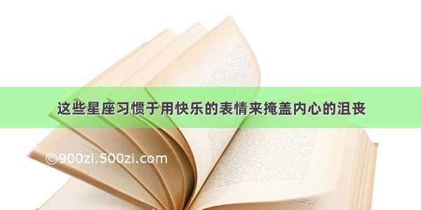 这些星座习惯于用快乐的表情来掩盖内心的沮丧